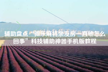 辅助盘点“微乐麻将亲友房一直输怎么回事”科技辅助神器手机版教程