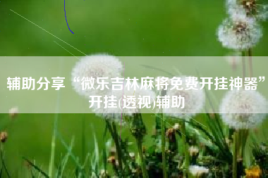 辅助分享“微乐吉林麻将免费开挂神器	”开挂(透视)辅助