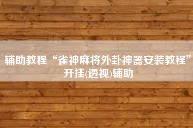 辅助教程“雀神麻将外卦神器安装教程”开挂(透视)辅助