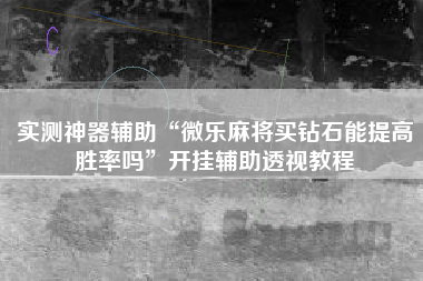 实测神器辅助“微乐麻将买钻石能提高胜率吗	”开挂辅助透视教程