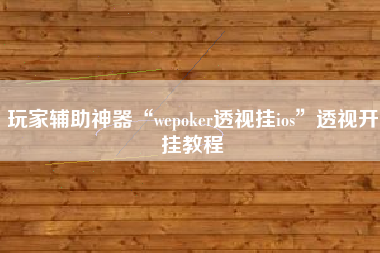 玩家辅助神器“wepoker透视挂ios”透视开挂教程
