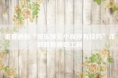 重要通报“微乐保皇小程序有挂吗”详细教程辅助工具