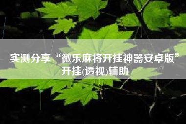 实测分享“微乐麻将开挂神器安卓版”开挂(透视)辅助