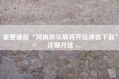 重要通报“河南微乐麻将开挂神器下载”详细开挂