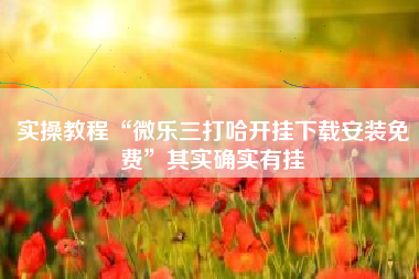 实操教程“微乐三打哈开挂下载安装免费”其实确实有挂