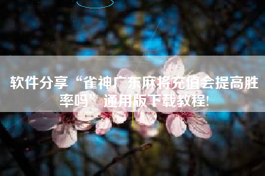 软件分享“雀神广东麻将充值会提高胜率吗	”通用版下载教程!