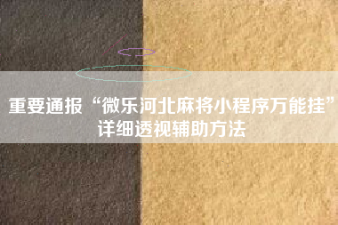 重要通报“微乐河北麻将小程序万能挂	”详细透视辅助方法