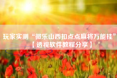 玩家实测“微乐山西扣点点麻将万能挂”【透视软件教程分享】