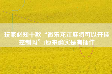 玩家必知十款“微乐龙江麻将可以开挂控制吗”(原来确实是有插件