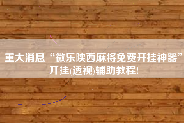 重大消息“微乐陕西麻将免费开挂神器”开挂(透视)辅助教程!