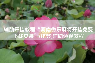 辅助开挂教程“河南微乐麻将开挂免费下载安装	”(作弊)辅助透视教程