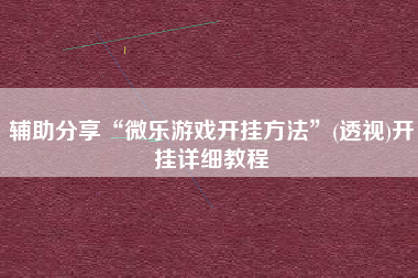 辅助分享“微乐游戏开挂方法	”(透视)开挂详细教程