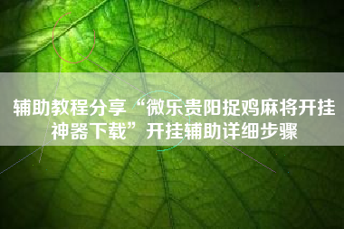 辅助教程分享“微乐贵阳捉鸡麻将开挂神器下载”开挂辅助详细步骤