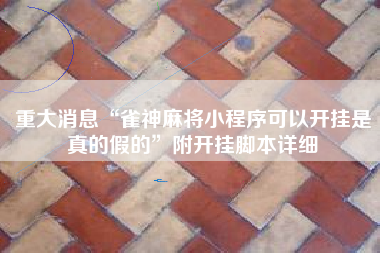 重大消息“雀神麻将小程序可以开挂是真的假的	”附开挂脚本详细