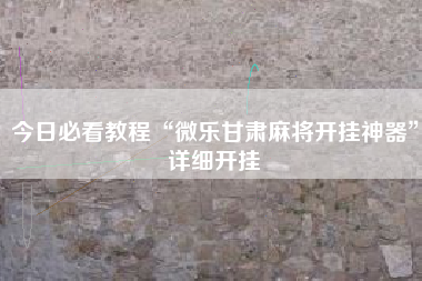 今日必看教程“微乐甘肃麻将开挂神器”详细开挂
