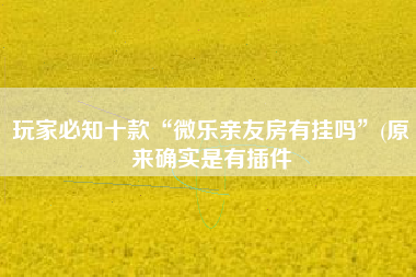 玩家必知十款“微乐亲友房有挂吗”(原来确实是有插件
