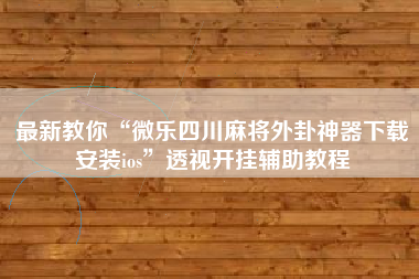最新教你“微乐四川麻将外卦神器下载安装ios	”透视开挂辅助教程