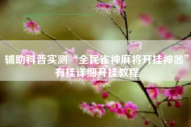 辅助科普实测“全民雀神麻将开挂神器”有挂详细开挂教程