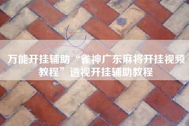 万能开挂辅助“雀神广东麻将开挂视频教程	”透视开挂辅助教程