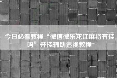 今日必看教程“微信微乐龙江麻将有挂吗”开挂辅助透视教程