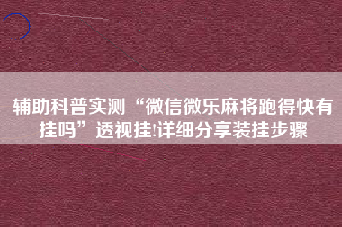 辅助科普实测“微信微乐麻将跑得快有挂吗”透视挂!详细分享装挂步骤