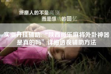 实测开挂辅助:“陕西微乐麻将外卦神器是真的吗	”详细透视辅助方法