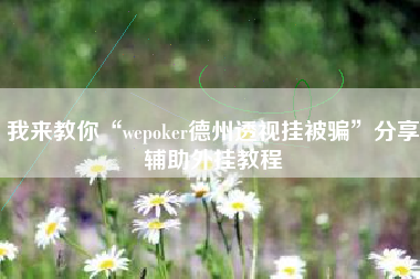 我来教你“wepoker德州透视挂被骗	”分享辅助外挂教程