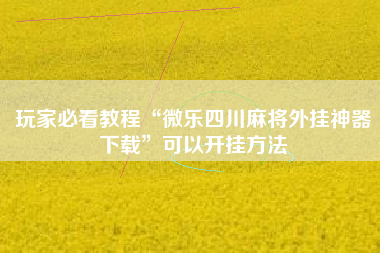 玩家必看教程“微乐四川麻将外挂神器下载”可以开挂方法