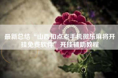 最新总结“山西扣点点手机微乐麻将开挂免费软件	”开挂辅助教程
