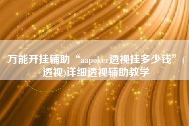 万能开挂辅助“aapoker透视挂多少钱”(透视)详细透视辅助教学