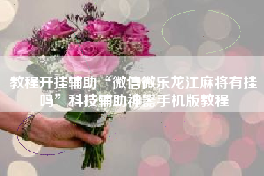 教程开挂辅助“微信微乐龙江麻将有挂吗	”科技辅助神器手机版教程