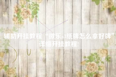 辅助开挂教程“微乐a3纸牌怎么拿好牌”详细开挂教程!