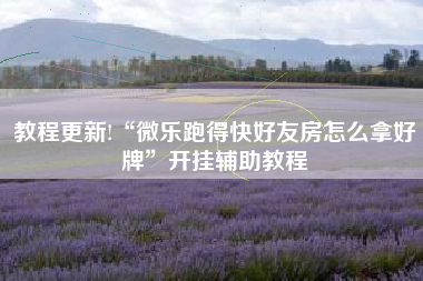 教程更新!“微乐跑得快好友房怎么拿好牌”开挂辅助教程