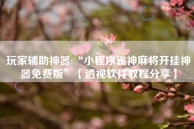 玩家辅助神器:“小程序雀神麻将开挂神器免费版	”【透视软件教程分享】