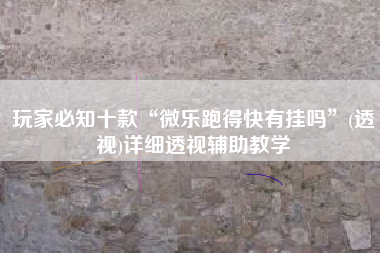 玩家必知十款“微乐跑得快有挂吗”(透视)详细透视辅助教学