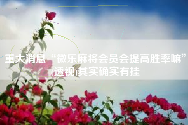 重大消息“微乐麻将会员会提高胜率嘛	”(透视)其实确实有挂
