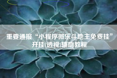 重要通报“小程序微乐斗地主免费挂	”开挂(透视)辅助教程