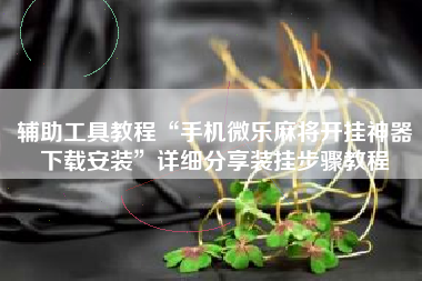 辅助工具教程“手机微乐麻将开挂神器下载安装	”详细分享装挂步骤教程