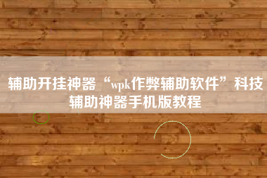 辅助开挂神器“wpk作弊辅助软件	”科技辅助神器手机版教程
