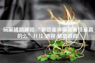 玩家辅助神器:“微信雀神麻将有挂是真的么”开挂(透视)辅助教程!