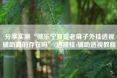 分享实测“微乐宁夏捉老麻子外挂透视辅助真的存在吗”(透视挂)辅助透视教程