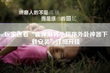 玩家速看“雀神麻将小程序外卦神器下载安装”详细开挂