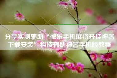 分享实测辅助“微乐手机麻将开挂神器下载安装”科技辅助神器手机版教程