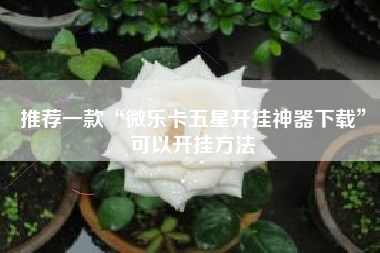 推荐一款“微乐卡五星开挂神器下载	”可以开挂方法