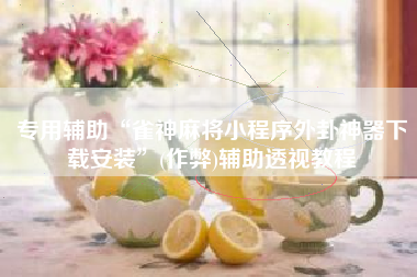 专用辅助“雀神麻将小程序外卦神器下载安装”(作弊)辅助透视教程