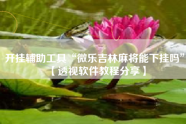 开挂辅助工具“微乐吉林麻将能下挂吗”【透视软件教程分享】