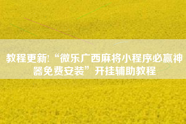 教程更新!“微乐广西麻将小程序必赢神器免费安装”开挂辅助教程