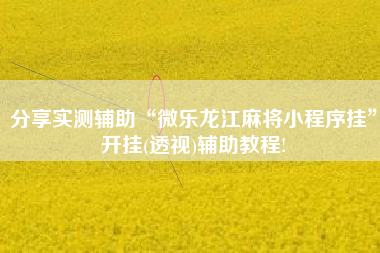 分享实测辅助“微乐龙江麻将小程序挂	”开挂(透视)辅助教程!