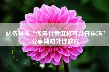 必备科技“微乐甘肃麻将可以开挂吗”分享辅助外挂教程