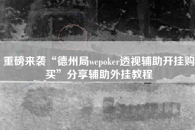 重磅来袭“德州局wepoker透视辅助开挂购买”分享辅助外挂教程